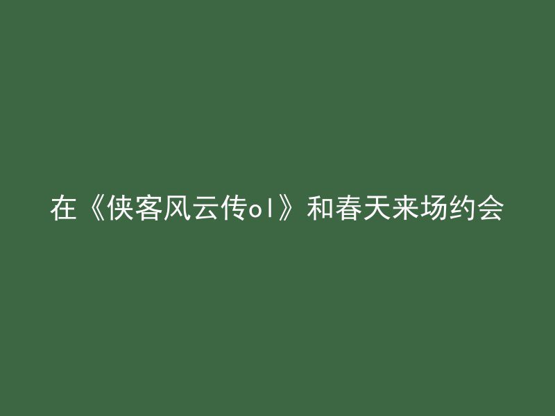 在《侠客风云传ol》和春天来场约会