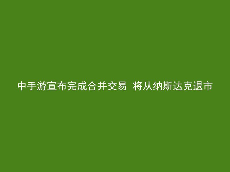 中手游宣布完成合并交易 将从纳斯达克退市