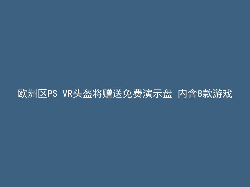 欧洲区PS VR头盔将赠送免费演示盘 内含8款游戏