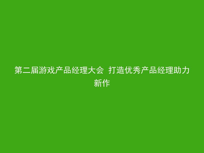 第二届游戏产品经理大会 打造优秀产品经理助力新作