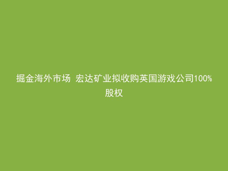 掘金海外市场 宏达矿业拟收购英国游戏公司100%股权