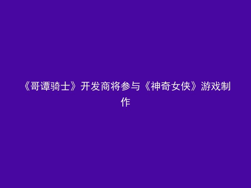 《哥谭骑士》开发商将参与《神奇女侠》游戏制作