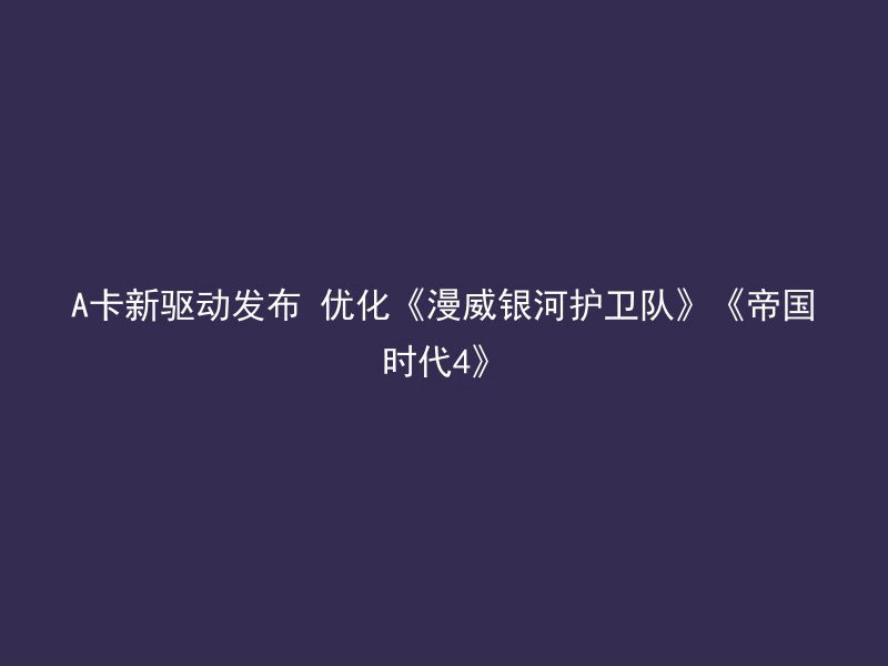 A卡新驱动发布 优化《漫威银河护卫队》《帝国时代4》