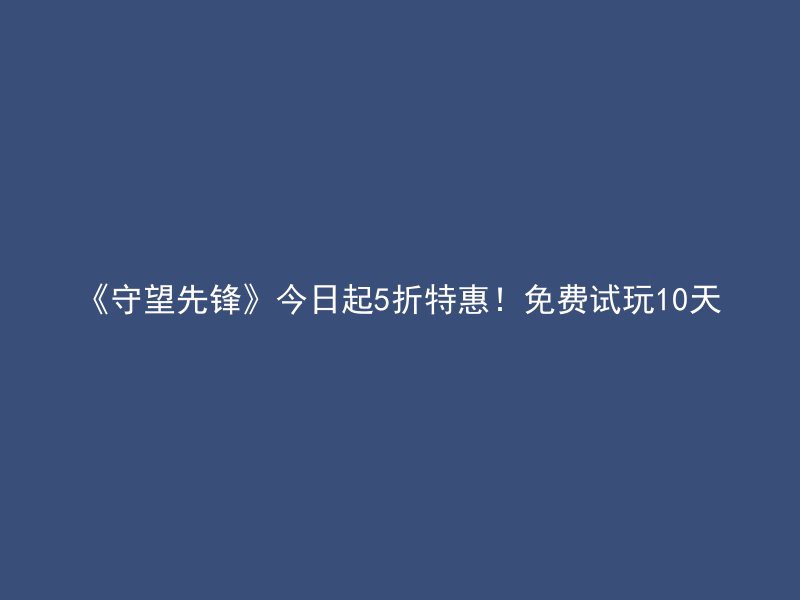 《守望先锋》今日起5折特惠！免费试玩10天