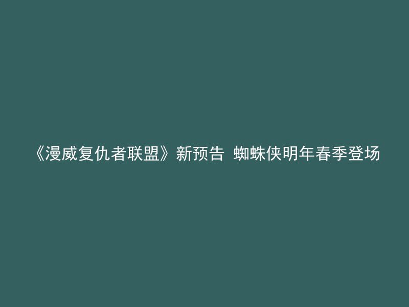 《漫威复仇者联盟》新预告 蜘蛛侠明年春季登场