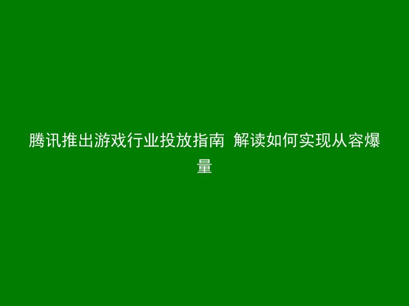 腾讯推出游戏行业投放指南 解读如何实现从容爆量