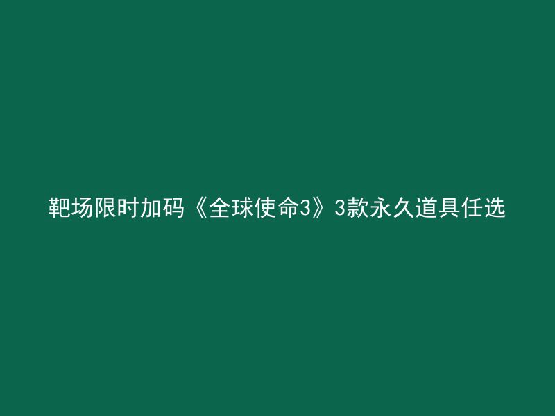 靶场限时加码《全球使命3》3款永久道具任选