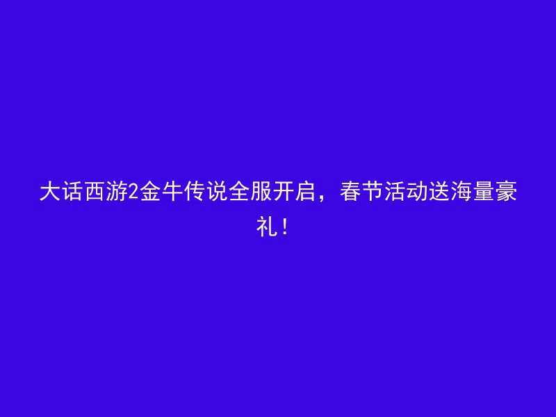 大话西游2金牛传说全服开启，春节活动送海量豪礼！