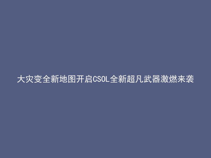 大灾变全新地图开启CSOL全新超凡武器激燃来袭