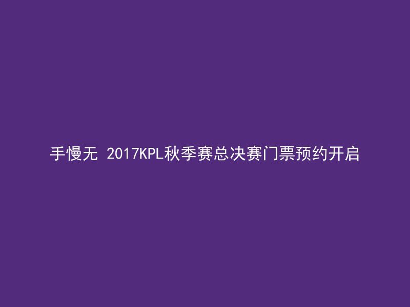 手慢无 2017KPL秋季赛总决赛门票预约开启