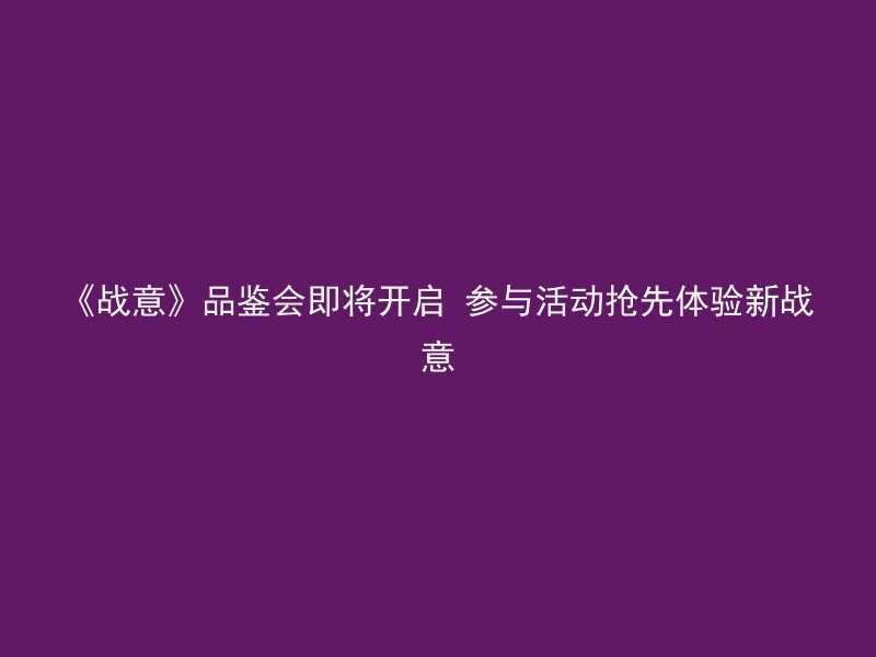 《战意》品鉴会即将开启 参与活动抢先体验新战意