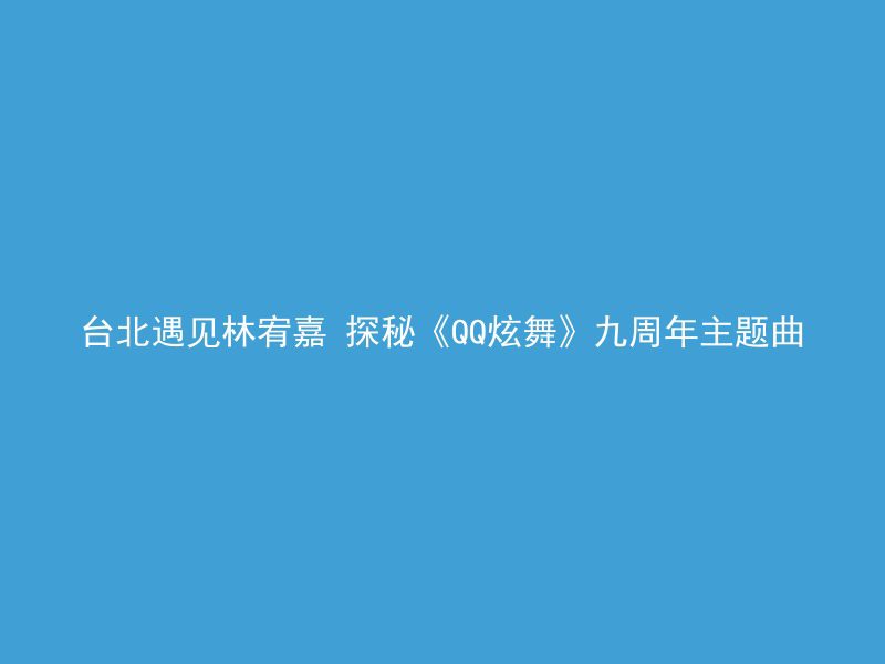 台北遇见林宥嘉 探秘《QQ炫舞》九周年主题曲