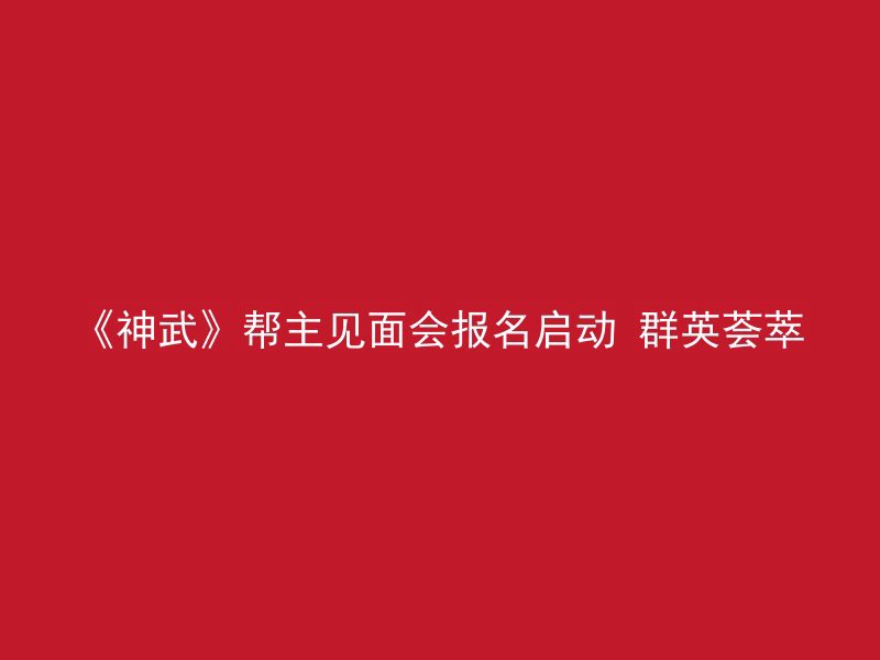 《神武》帮主见面会报名启动 群英荟萃