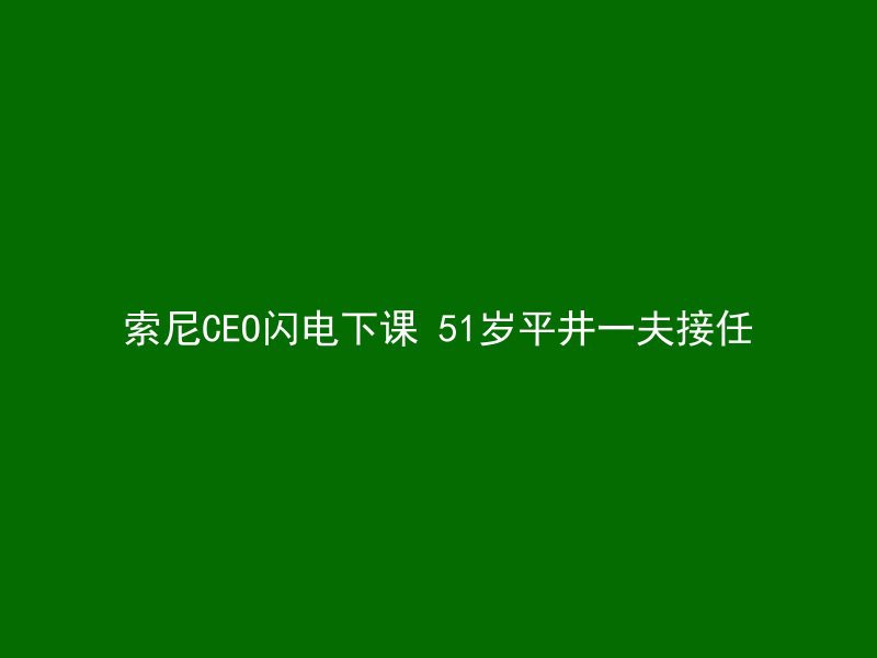 索尼CEO闪电下课 51岁平井一夫接任