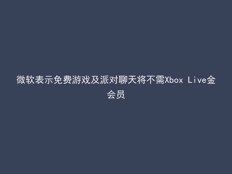 微软表示免费游戏及派对聊天将不需Xbox Live金会员