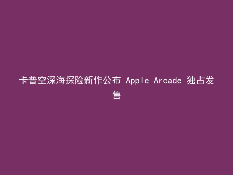 卡普空深海探险新作公布 Apple Arcade 独占发售