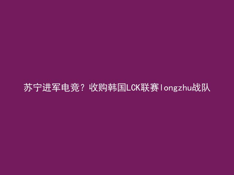 苏宁进军电竞？收购韩国LCK联赛longzhu战队