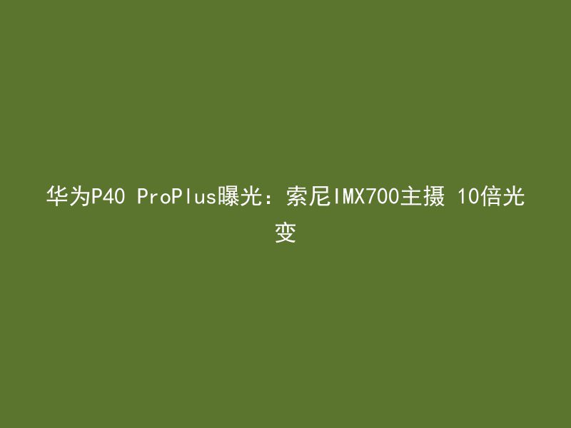 华为P40 ProPlus曝光：索尼IMX700主摄 10倍光变