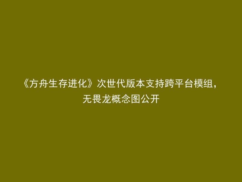 《方舟生存进化》次世代版本支持跨平台模组，无畏龙概念图公开