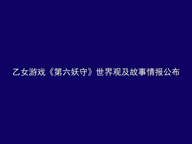 乙女游戏《第六妖守》世界观及故事情报公布