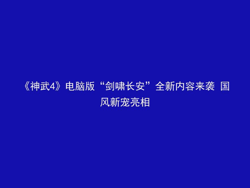 《神武4》电脑版“剑啸长安”全新内容来袭 国风新宠亮相