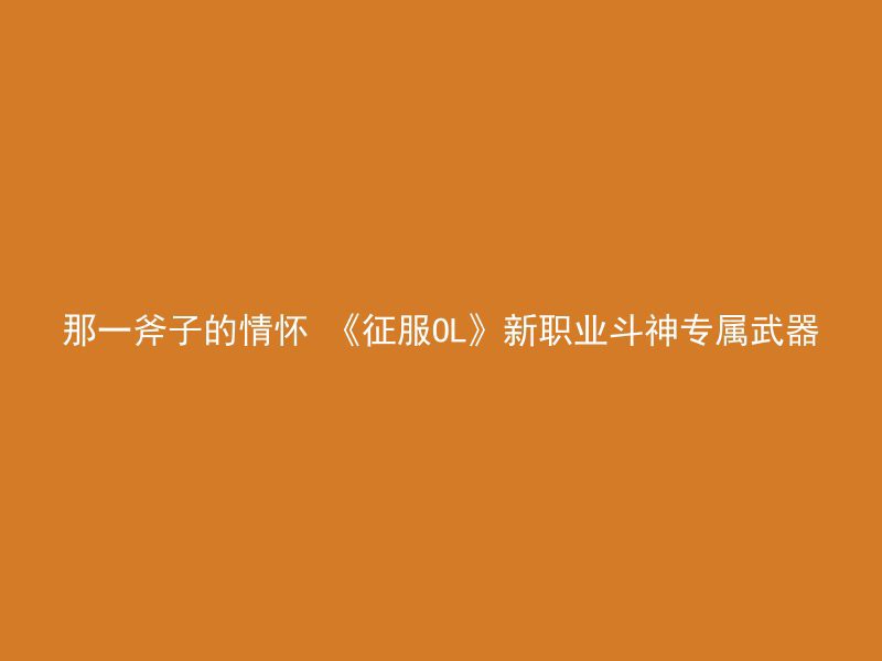 那一斧子的情怀 《征服OL》新职业斗神专属武器