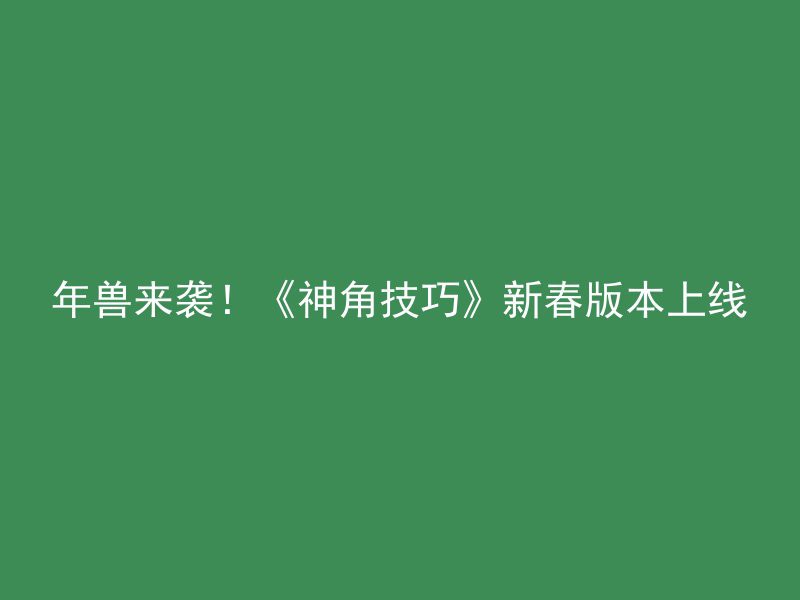 年兽来袭！《神角技巧》新春版本上线