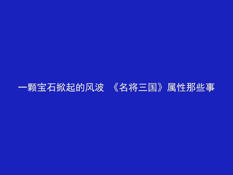 一颗宝石掀起的风波 《名将三国》属性那些事