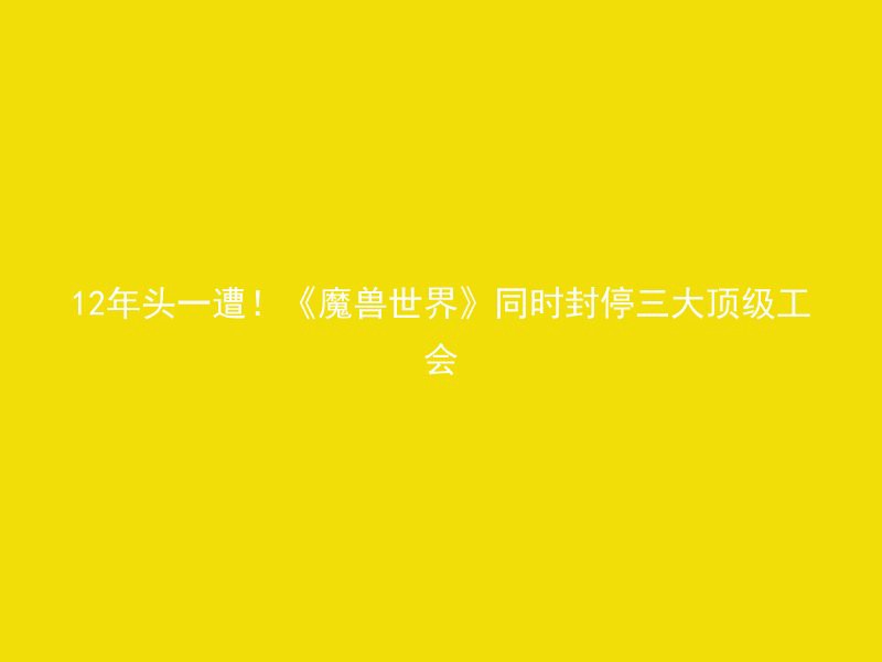 12年头一遭！《魔兽世界》同时封停三大顶级工会