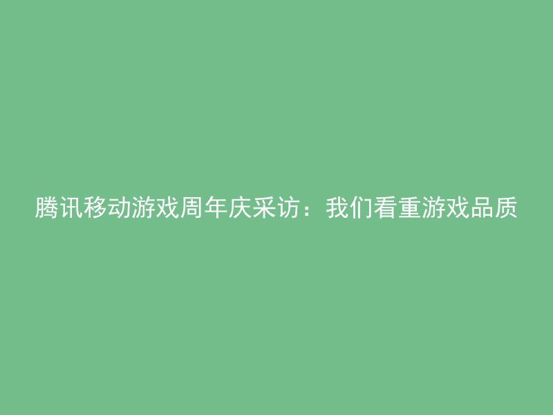 腾讯移动游戏周年庆采访：我们看重游戏品质