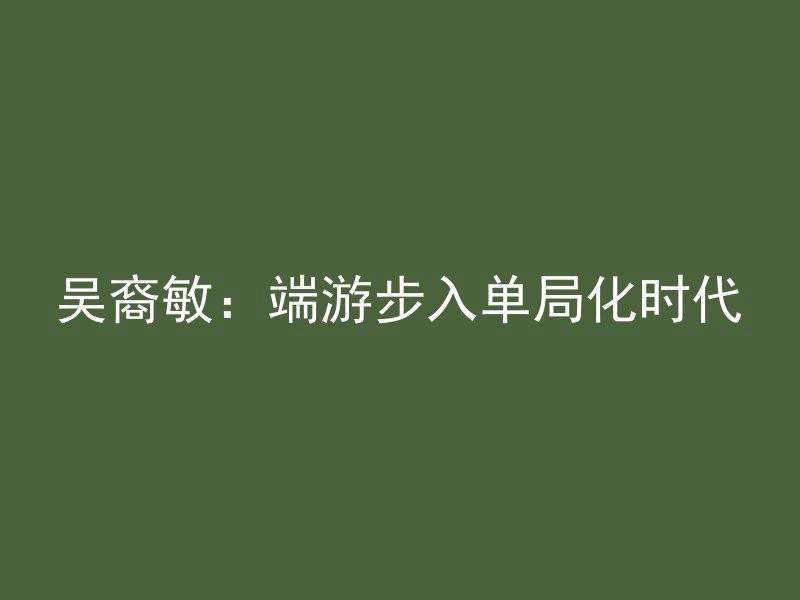 吴裔敏：端游步入单局化时代