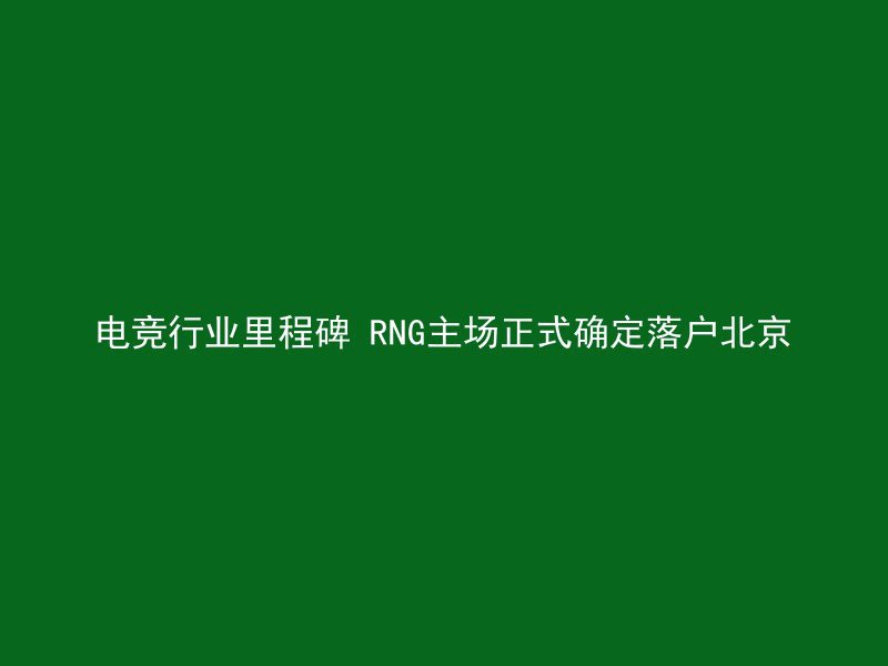 电竞行业里程碑 RNG主场正式确定落户北京