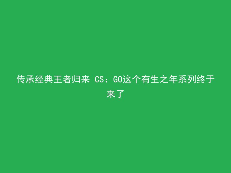 传承经典王者归来 CS：GO这个有生之年系列终于来了