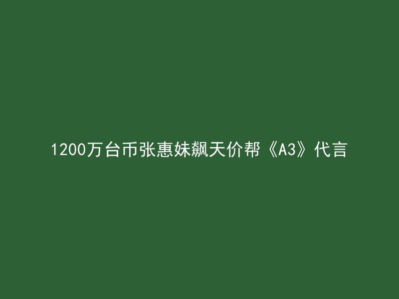 1200万台币张惠妹飙天价帮《A3》代言