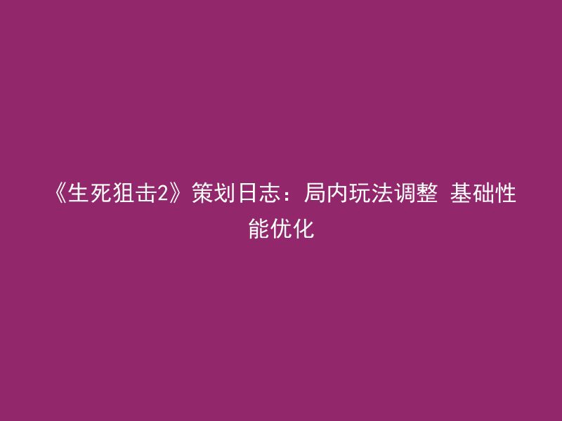 《生死狙击2》策划日志：局内玩法调整 基础性能优化