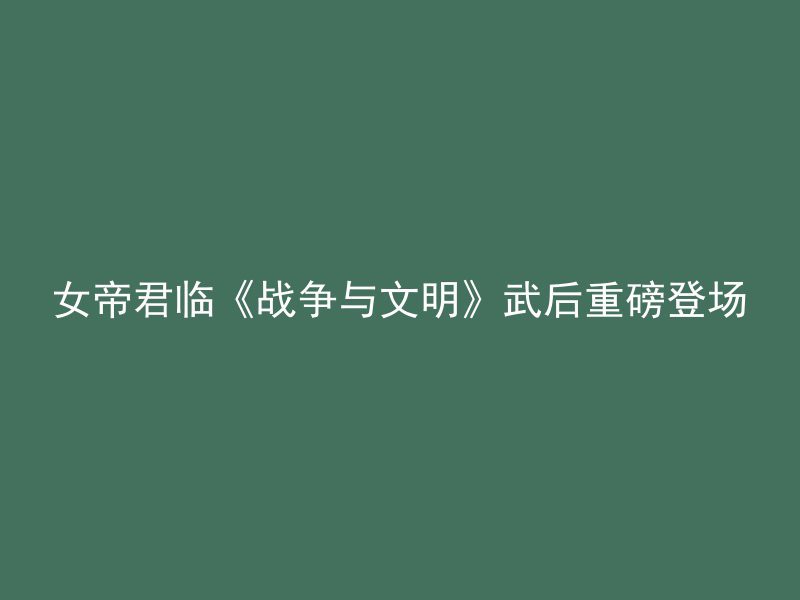 女帝君临《战争与文明》武后重磅登场