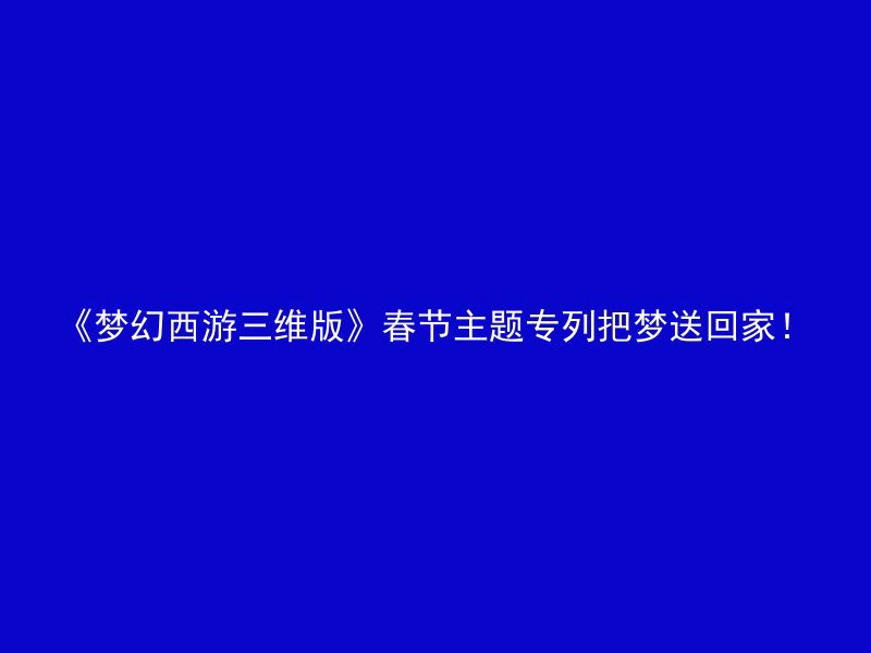 《梦幻西游三维版》春节主题专列把梦送回家！