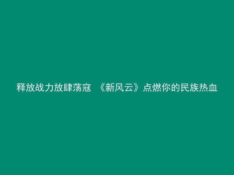 释放战力放肆荡寇 《新风云》点燃你的民族热血