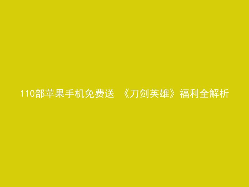 110部苹果手机免费送 《刀剑英雄》福利全解析