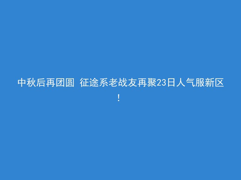 中秋后再团圆 征途系老战友再聚23日人气服新区！