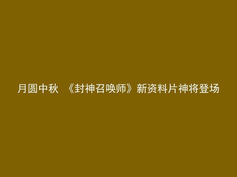 月圆中秋 《封神召唤师》新资料片神将登场