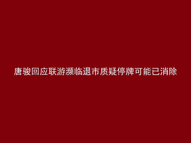 唐骏回应联游濒临退市质疑停牌可能已消除