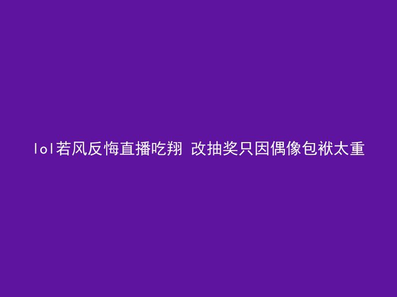 lol若风反悔直播吃翔 改抽奖只因偶像包袱太重