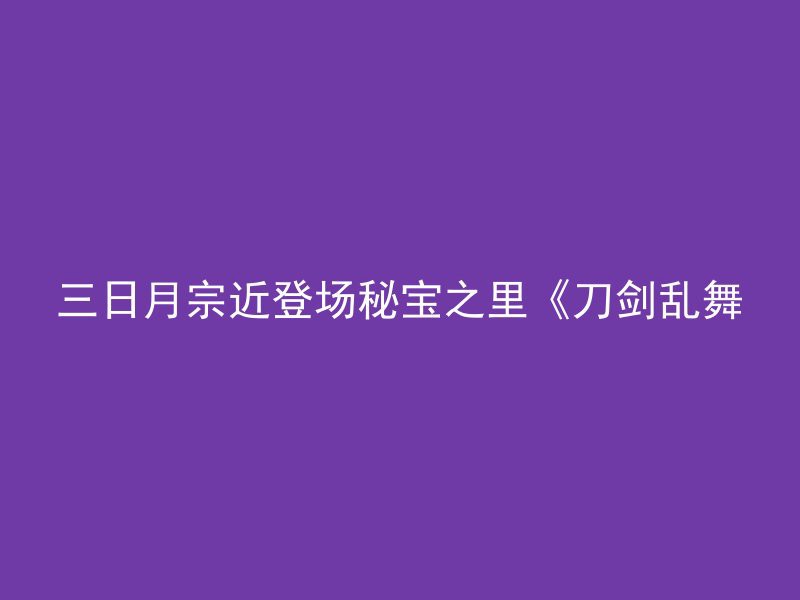 三日月宗近登场秘宝之里《刀剑乱舞