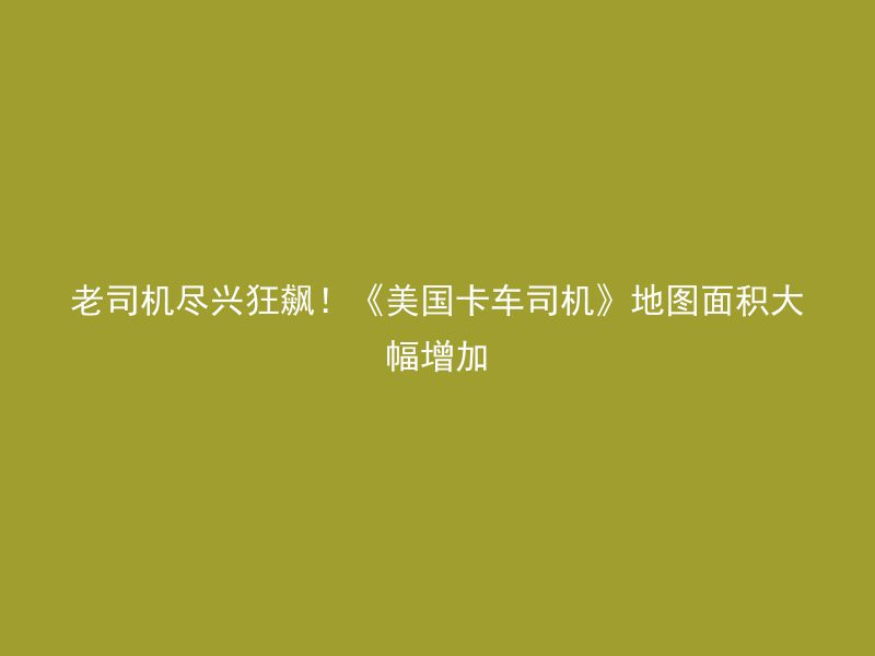 老司机尽兴狂飙！《美国卡车司机》地图面积大幅增加