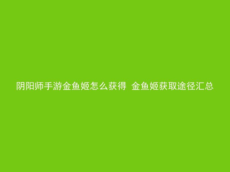 阴阳师手游金鱼姬怎么获得 金鱼姬获取途径汇总