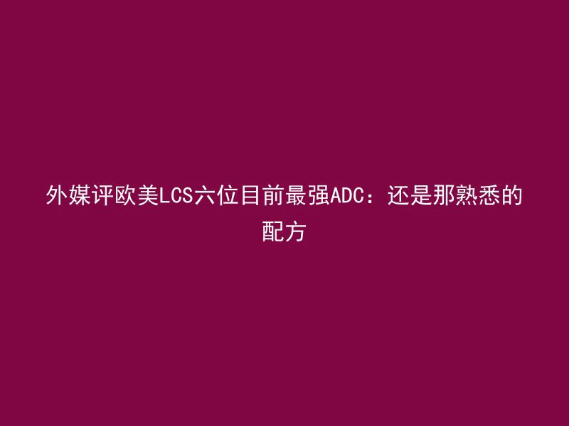 外媒评欧美LCS六位目前最强ADC：还是那熟悉的配方