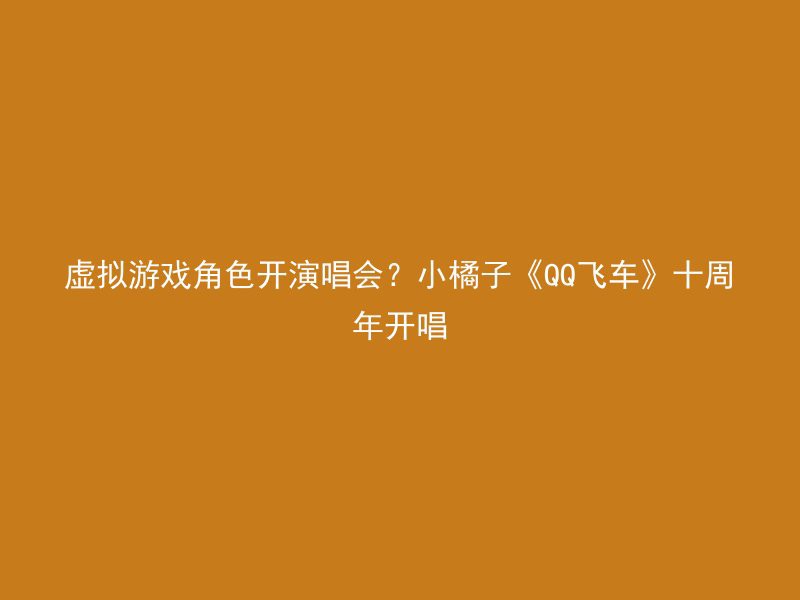 虚拟游戏角色开演唱会？小橘子《QQ飞车》十周年开唱