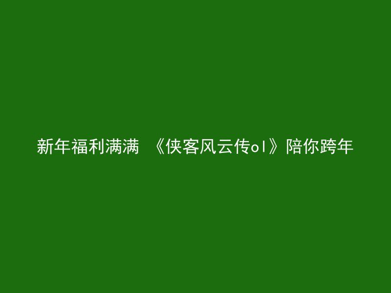 新年福利满满 《侠客风云传ol》陪你跨年