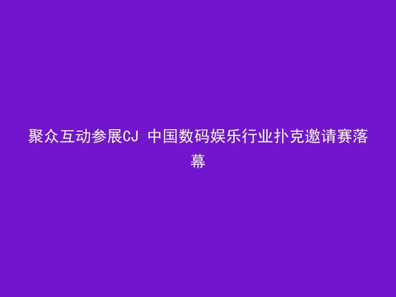 聚众互动参展CJ 中国数码娱乐行业扑克邀请赛落幕